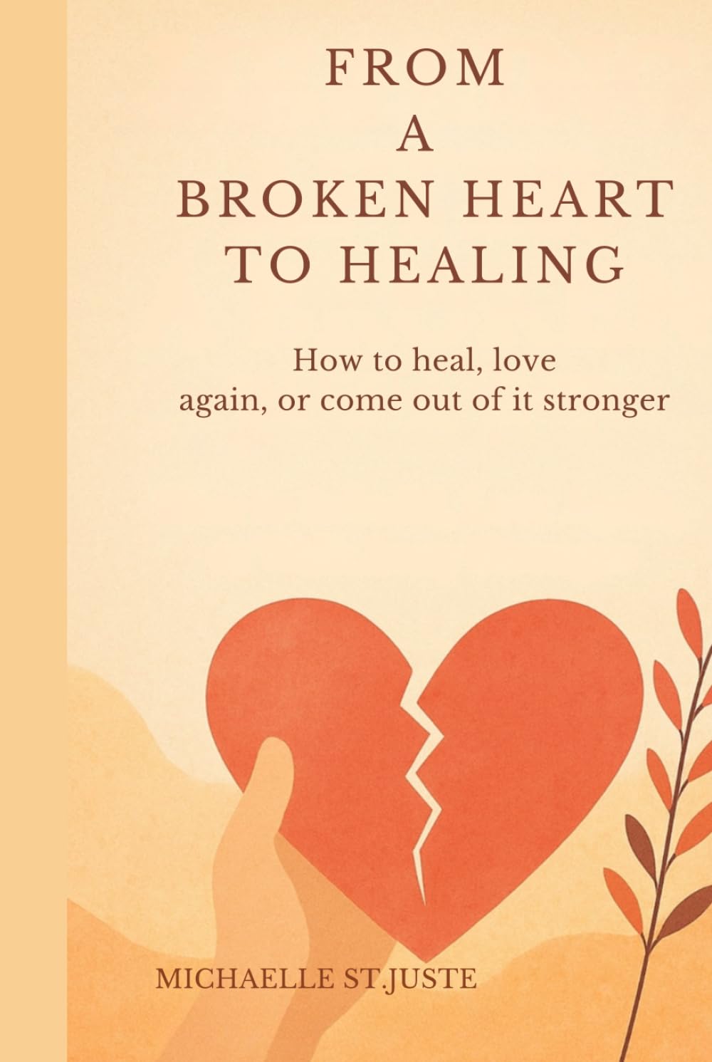 HEALING AFTER A BROKEN HEART: How to Rebuild, Love Again, or Walk Away Stronger