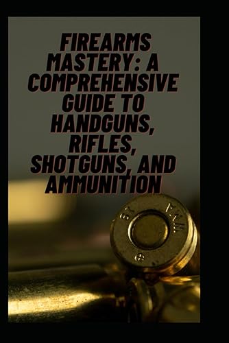 Title: Firearms Mastery: A Comprehensive Guide to Handguns, Rifles, Shotguns, and Ammunition