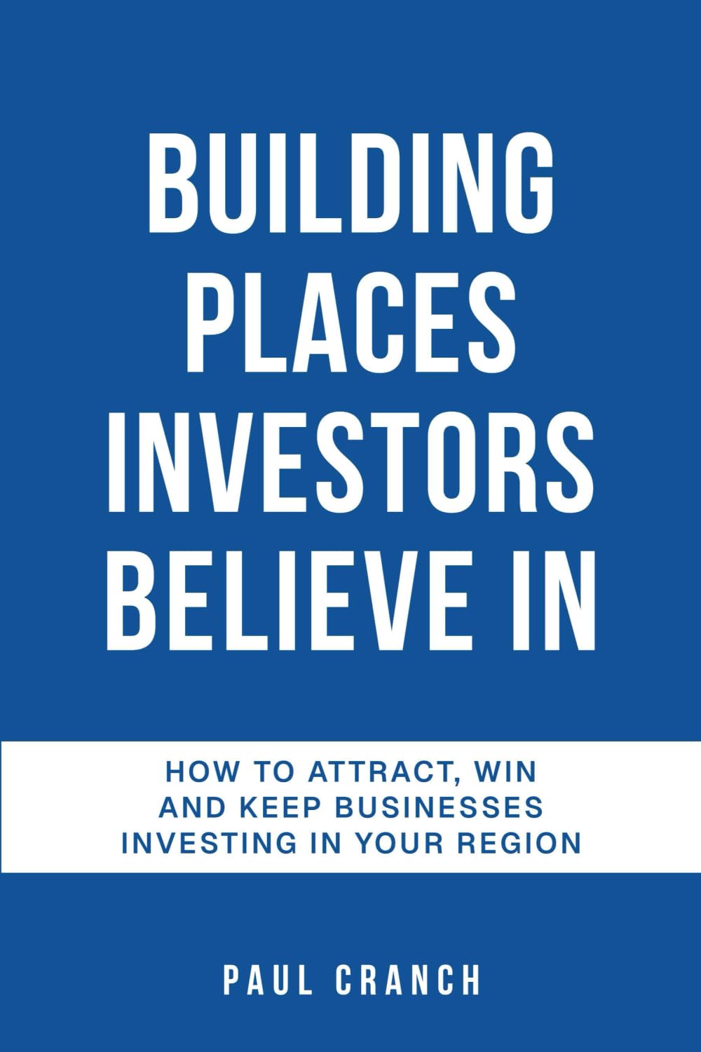 Building Places Investors Believe in: How to Attract, Win and Keep Businesses Investing in Your Region