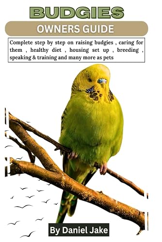 Budgies Owners Guide: Complete step by step on raising budgies, caring for them, healthy diet, housing set up, breeding, speaking &amp; training and many more as pets