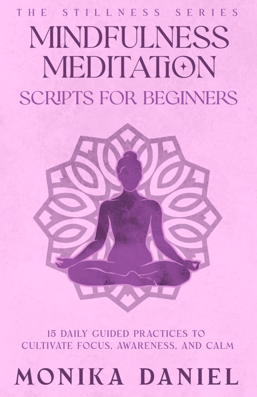Mindfulness Meditation Scripts for Beginners: 15 Daily Guided Practices to Cultivate Focus, Awareness, and Calm (The Stillness Series)