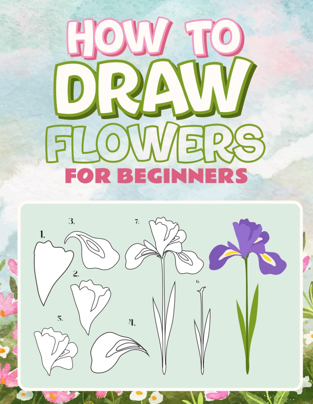 How to Draw Flowers For Beginners: A Beginner-Friendly Step-by-Step Flower Drawing and Coloring Book for Kids, Teens, and Adults | Learn to Sketch ... & Boost Creativity with Fun Practice Pages