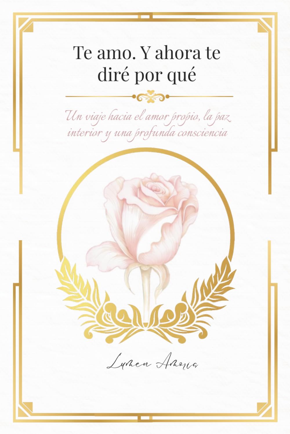 Te amo. Y ahora te diré por qué: Un viaje hacia el amor propio, la paz interior y una profunda consciencia