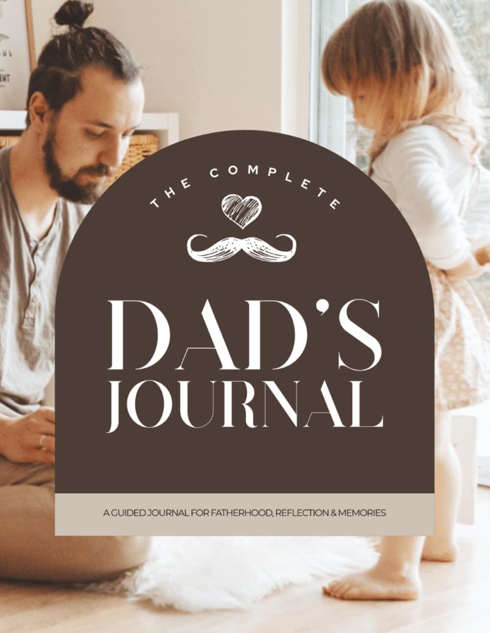 Dad’s Complete Fatherhood Journal: Monthly Reflections, Daily Prompts, Letters & Memory Pages for Dads | 8.5 x 11 inches | 120 pages