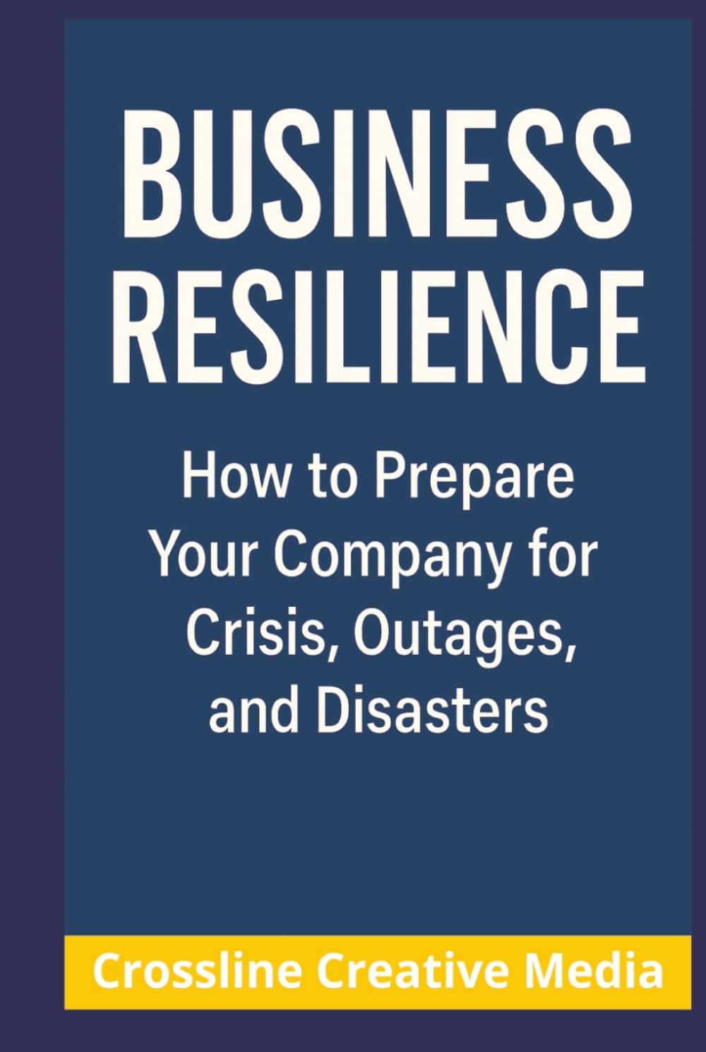 Business Resilience: How to Prepare Your Company for Crisis, Outages, and Disasters: A Practical Guide to Leading Through Change, Crisis, and Uncertainty
