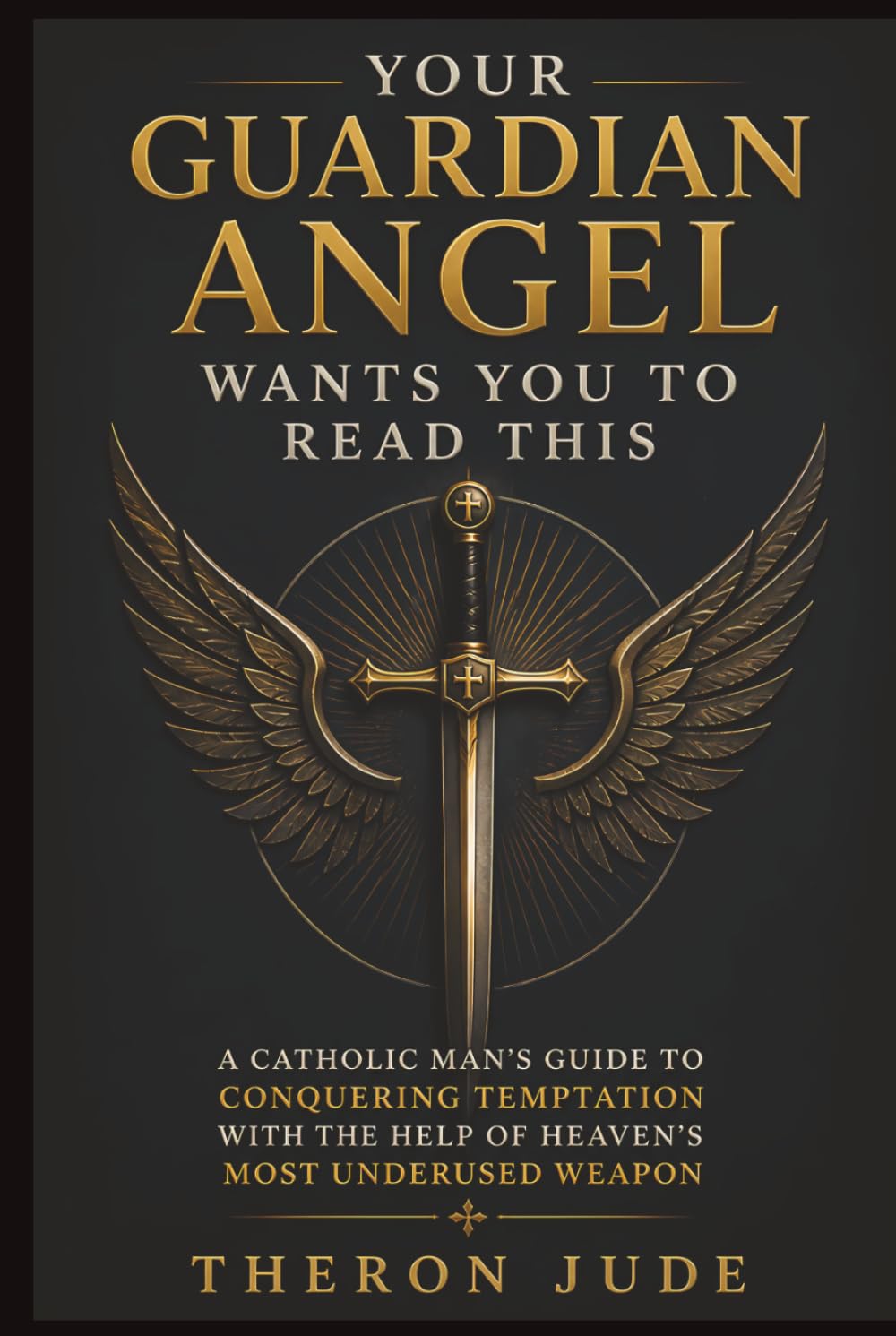 Your Guardian Angel Wants You to Read This: A Catholic Man's Guide to Conquering Temptation with the Help of Heaven's Most Underused Weapon