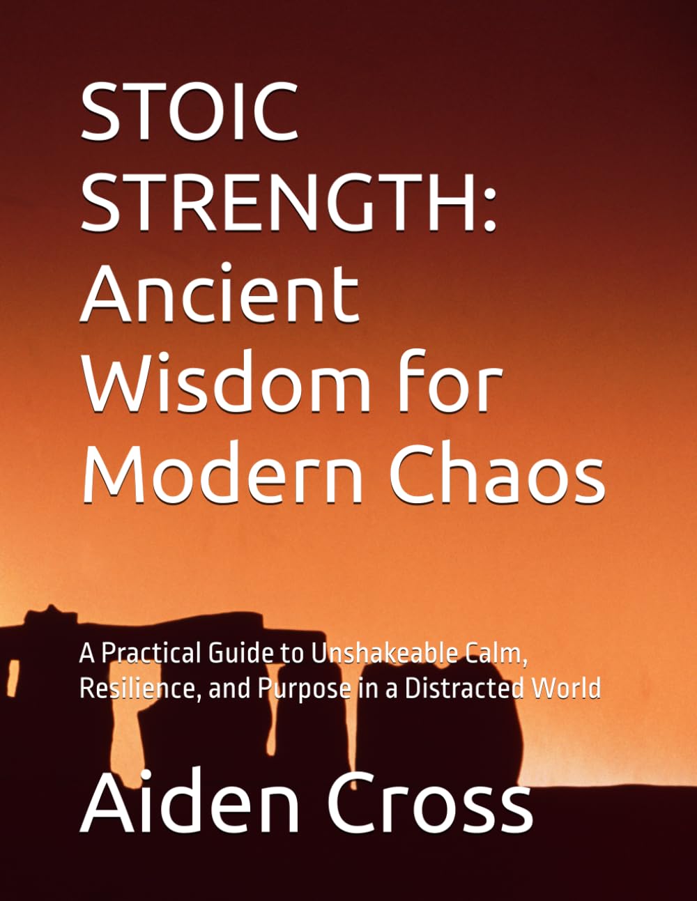 STOIC STRENGTH: Ancient Wisdom for Modern Chaos: A Practical Guide to Unshakeable Calm, Resilience, and Purpose in a Distracted World