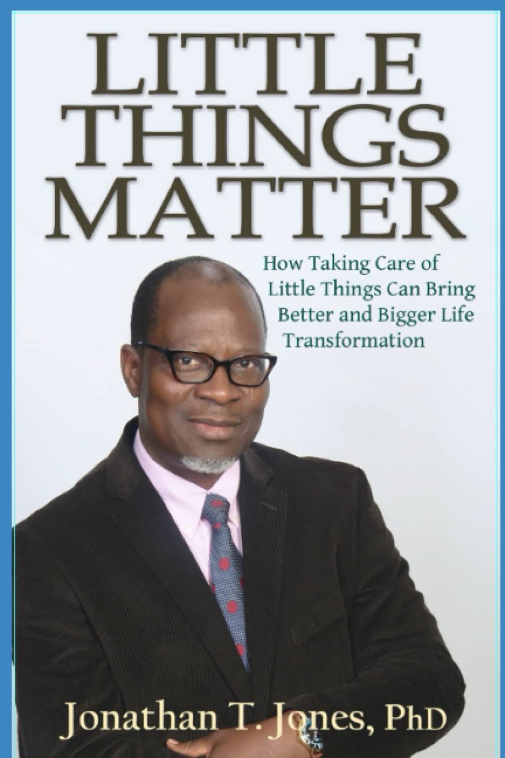 LITTLE THINGS MATTER: How Taking Care of Little Things Can Bring Better and Bigger Life Transformation