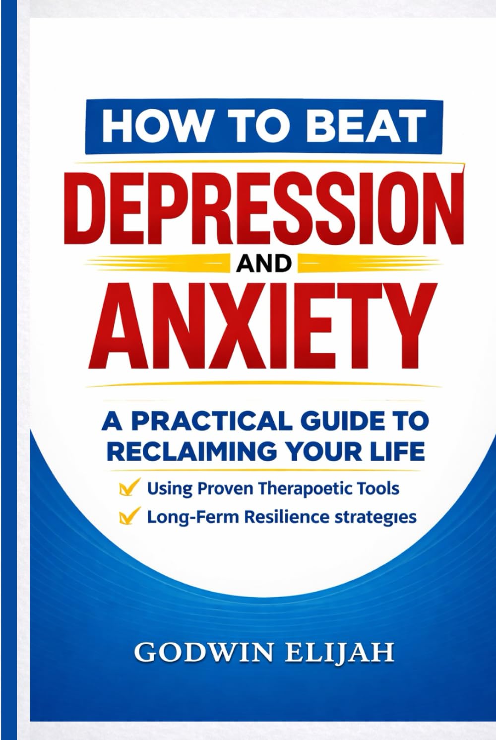 HOW TO BEAT DEPRESSION AND ANXIETY: A Practical Guide to Reclaiming Your Life Using Proven Therapeutic Tools, Mindfulness, and Long-Term Resilience Strategies