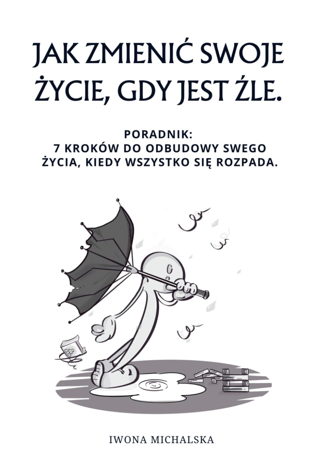 Jak zmienić swoje życie, gdy jest źle.: Poradnik: 7 kroków do odbudowy swego życia, kiedy wszystko się rozpada.