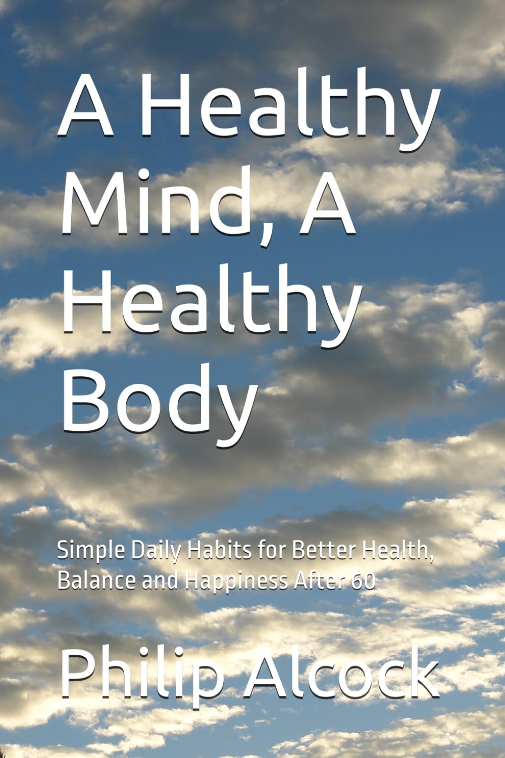 A Healthy Mind, A Healthy Body: Simple Daily Habits for Better Health, Balance and Happiness After 60