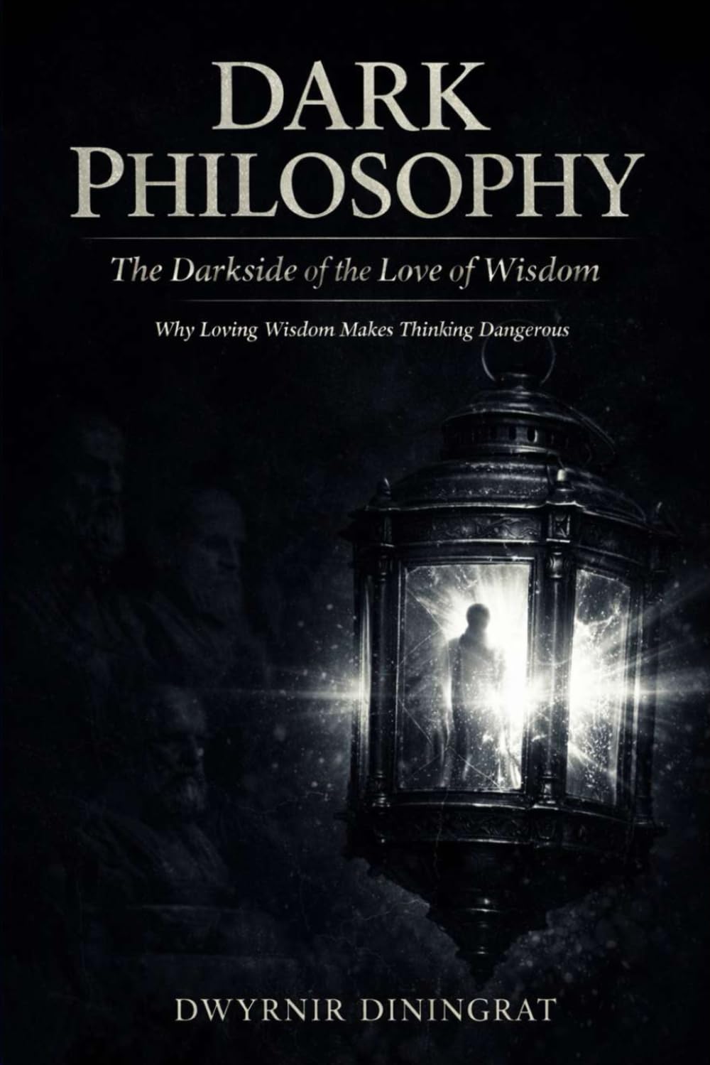 Dark Philosophy: The Darkside of the Love of Wisdom: Why Loving Wisdom Makes Thinking Dangerous (Lux Obscura)