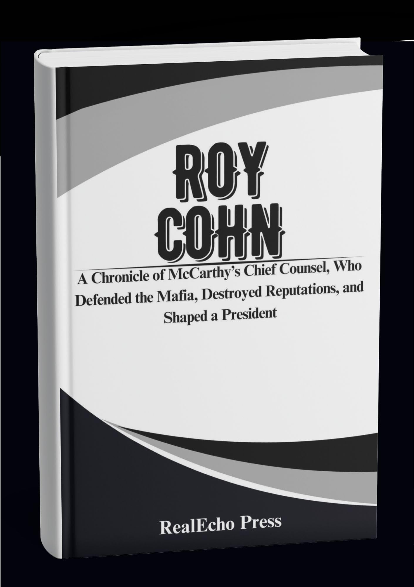 ROY COHN: The Man Who Created Donald Trump: A Chronicle of McCarthy’s Chief Counsel, Who Defended the Mafia, Destroyed Reputations, and Shaped a President