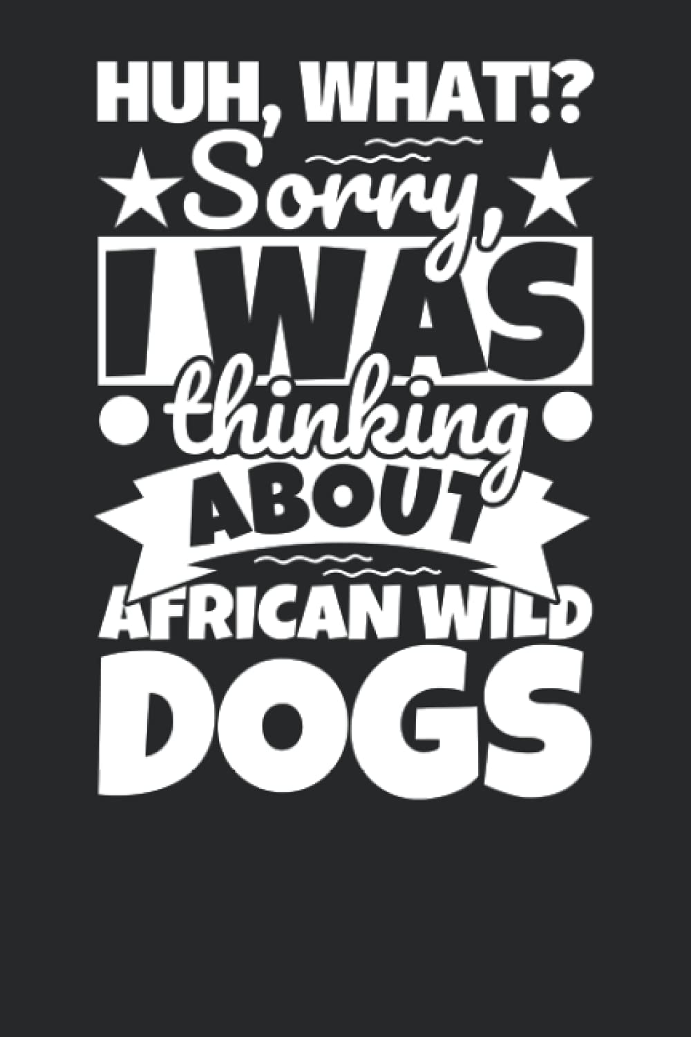 Notebook lined: Huh, What!? Sorry, I was thinking about African Wild Dogs