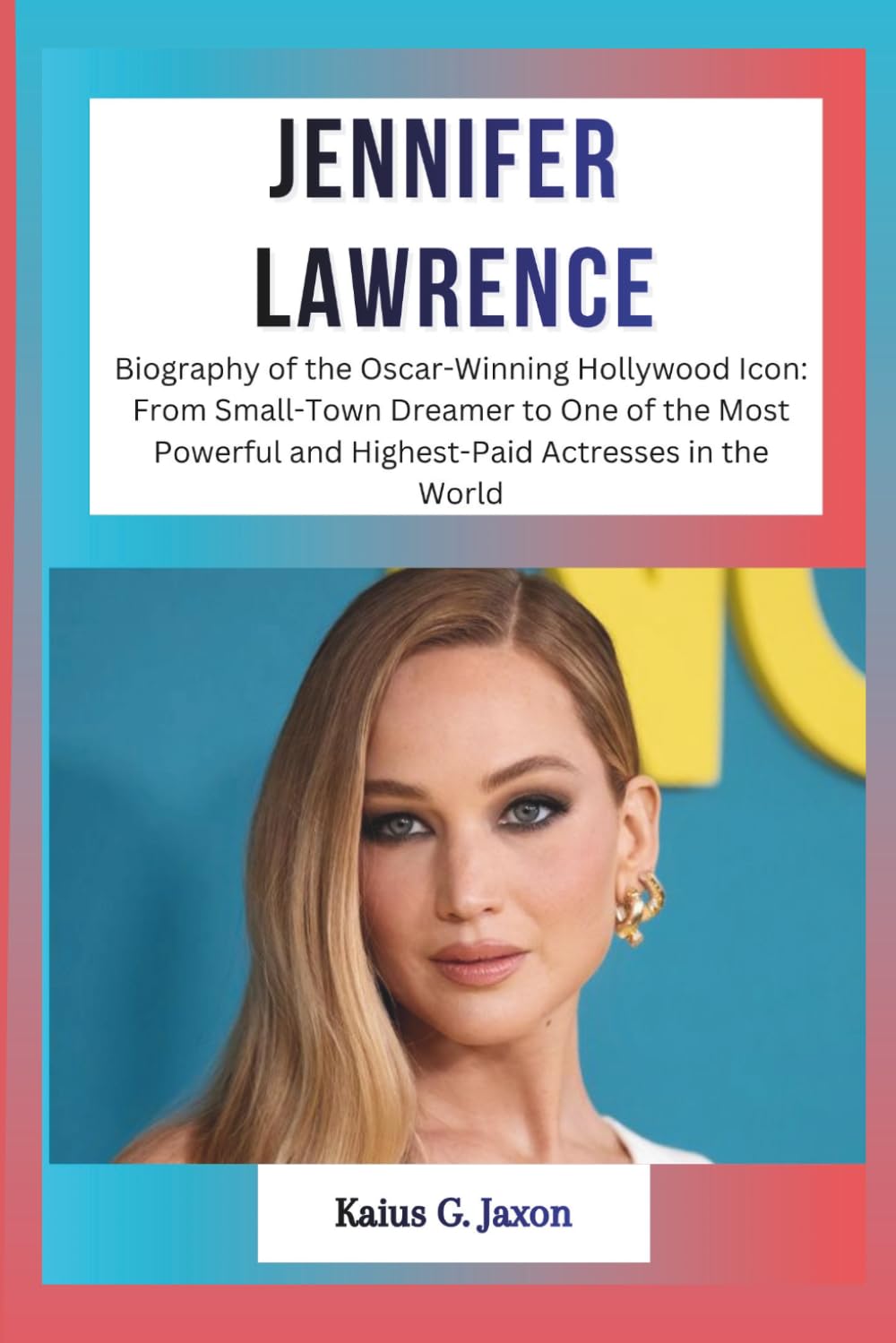 JENNIFER LAWRENCE: Biography of the Oscar-Winning Hollywood Icon: From Small-Town Dreamer to One of the Most Powerful and Highest-Paid Actresses in ... RISE OF TODAY`S MOST INFLUENTIAL CELEBRITIES)