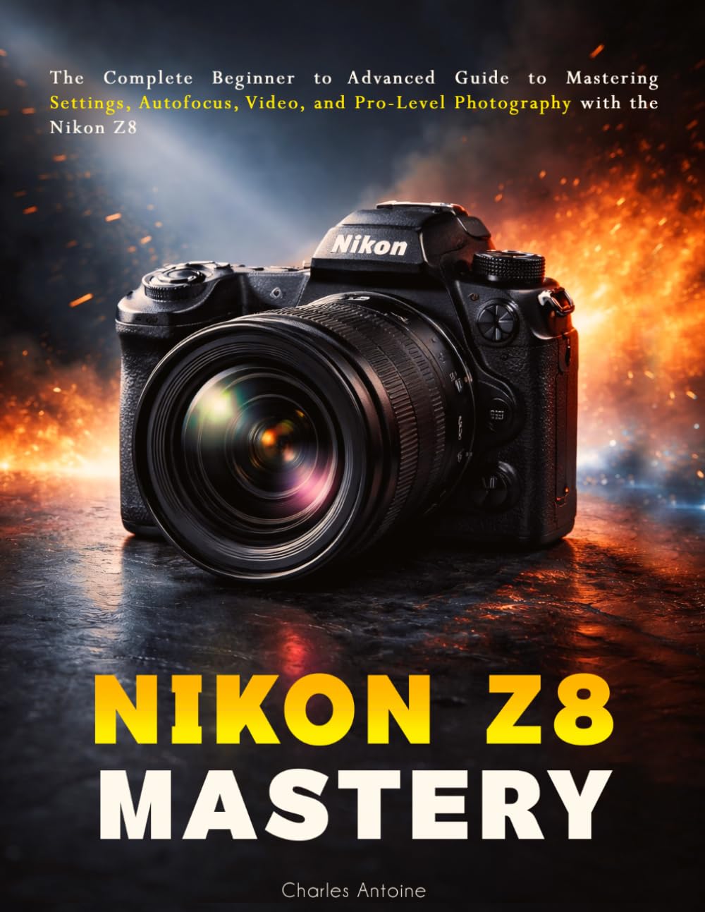Nikon Z8 Mastery: The Complete Beginner to Advanced Guide to Mastering Settings, Autofocus, Video, and Pro-Level Photography with the Nikon Z8