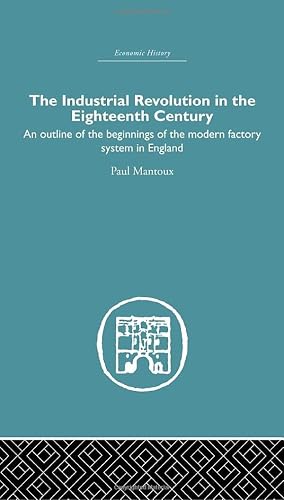 The Industrial Revolution in the Eighteenth Century: An outline of the beginnings of the modern factory system in England (Economic History)