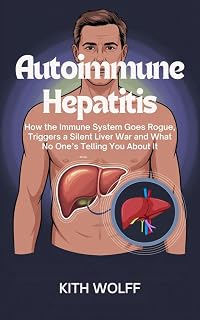 Autoimmune Hepatitis : How the Immune System Goes Rogue, Triggers a Silent Liver Battle and What No One’s Telling You About It