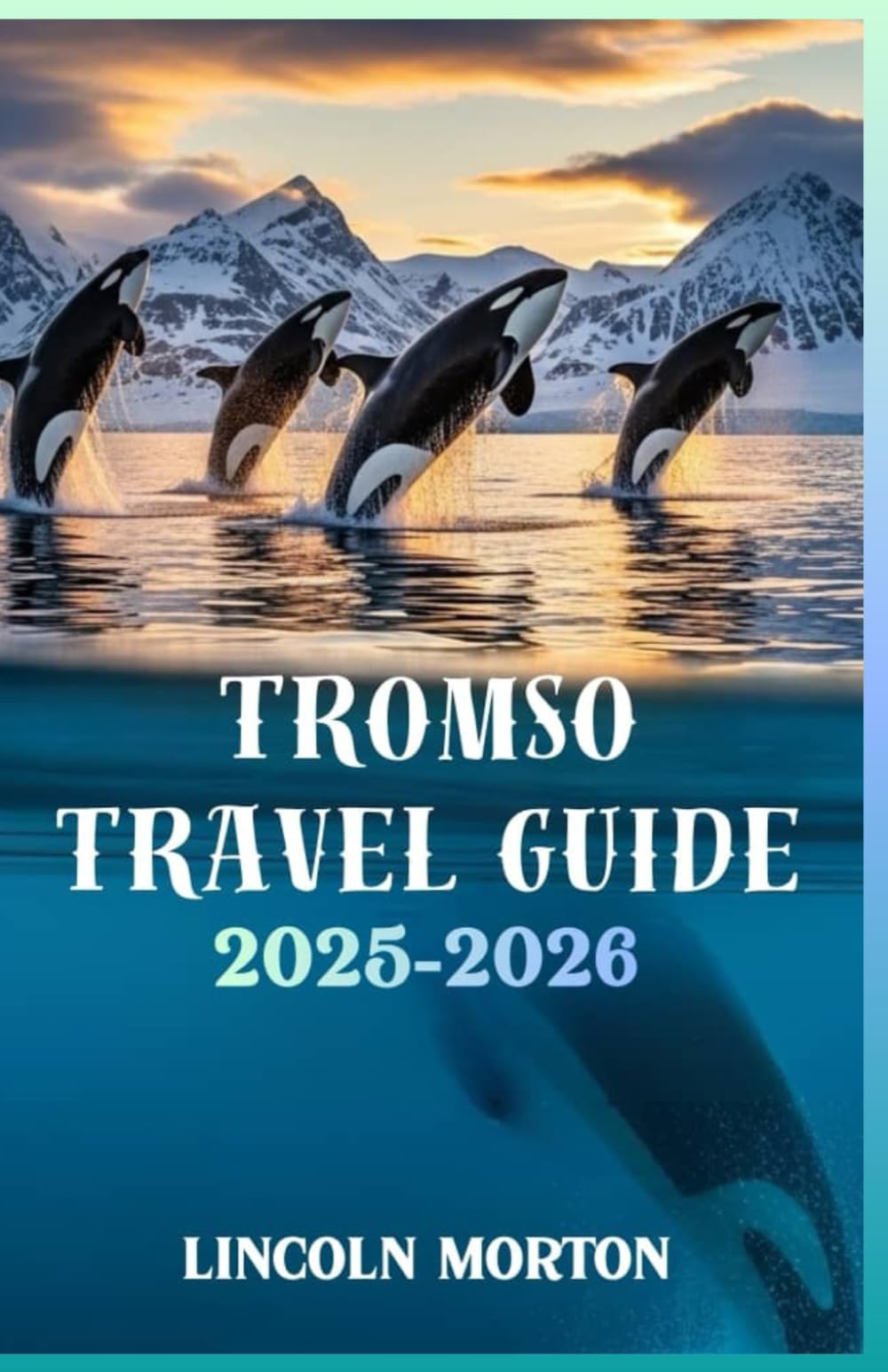 TROMSO TRAVEL GUIDE 2025-2026: Your Essential Companion to Northern Lights, Midnight Sun, Arctic Adventures, and Norway's Gateway Above the Polar Circle