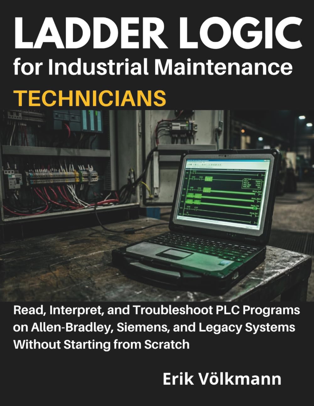 LADDER LOGIC for Industrial Maintenance Technicians: Read, Interpret, and Troubleshoot PLC Programs on Allen-Bradley, Siemens, and Legacy Systems Without Starting from Scratch