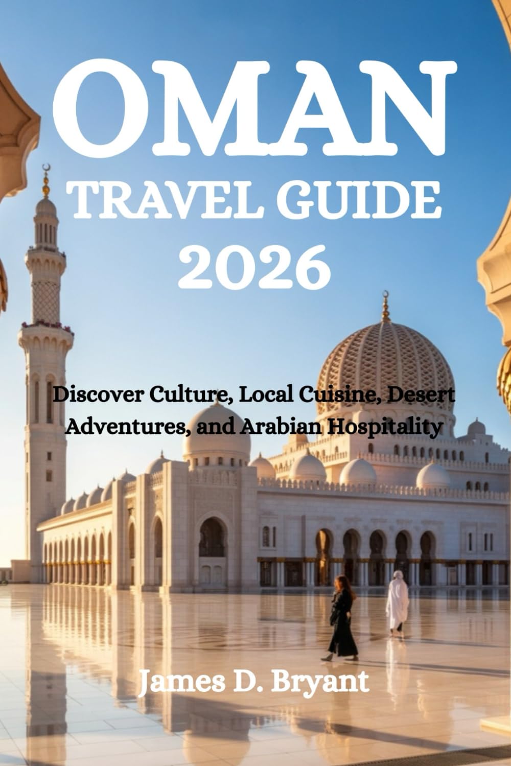 OMAN TRAVEL GUIDE 2026: Discover Culture, Local Cuisine, Desert Adventures, and Arabian Hospitality