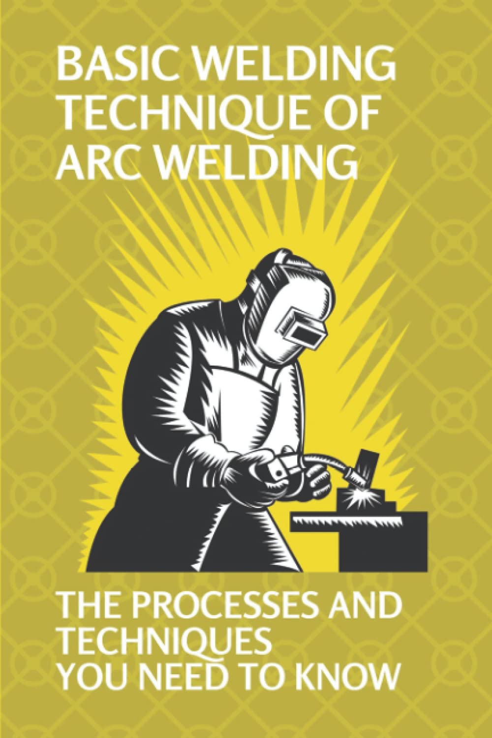 Basic Welding Technique Of Arc Welding: The Processes And Techniques You Need To Know: How Does Arc Welding Work