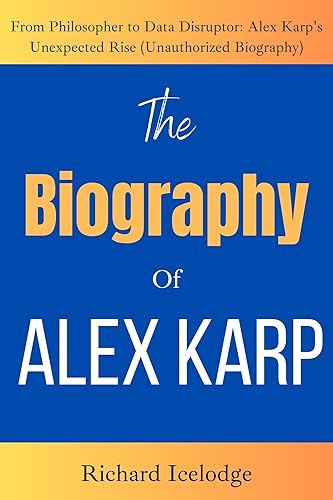 The Biography of Alex Karp: From Philosopher to Data Disruptor: Alex Karp's Unexpected Rise (Unauthorized Biography)