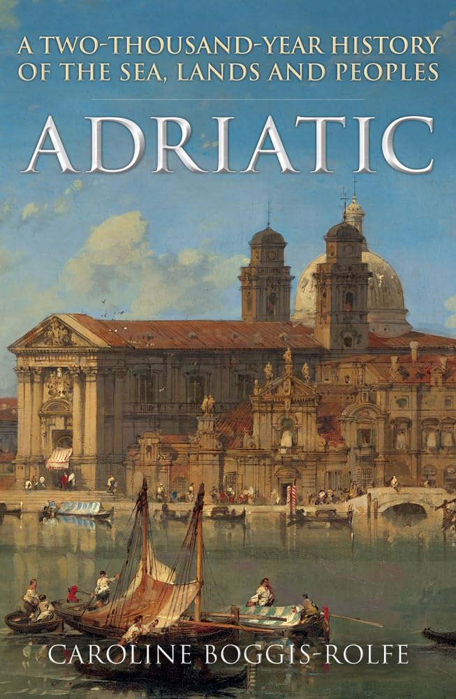Adriatic: A Two-Thousand-Year History of the Sea, Lands and Peoples