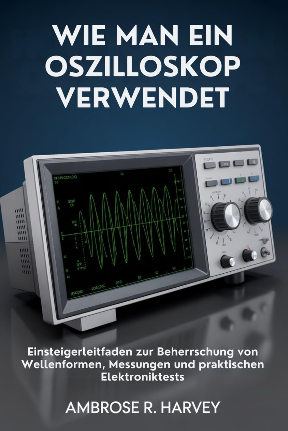 WIE MAN EIN OSZILLOSKOP VERWENDET: Einsteigerleitfaden zur Beherrschung von Wellenformen, Messungen und praktischen Elektroniktests