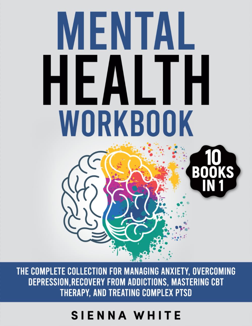 Mental Health Workbook: 10 Books in 1: The Complete Collection for Managing Anxiety, Overcoming Depression, Recovery from Addictions, Mastering CBT