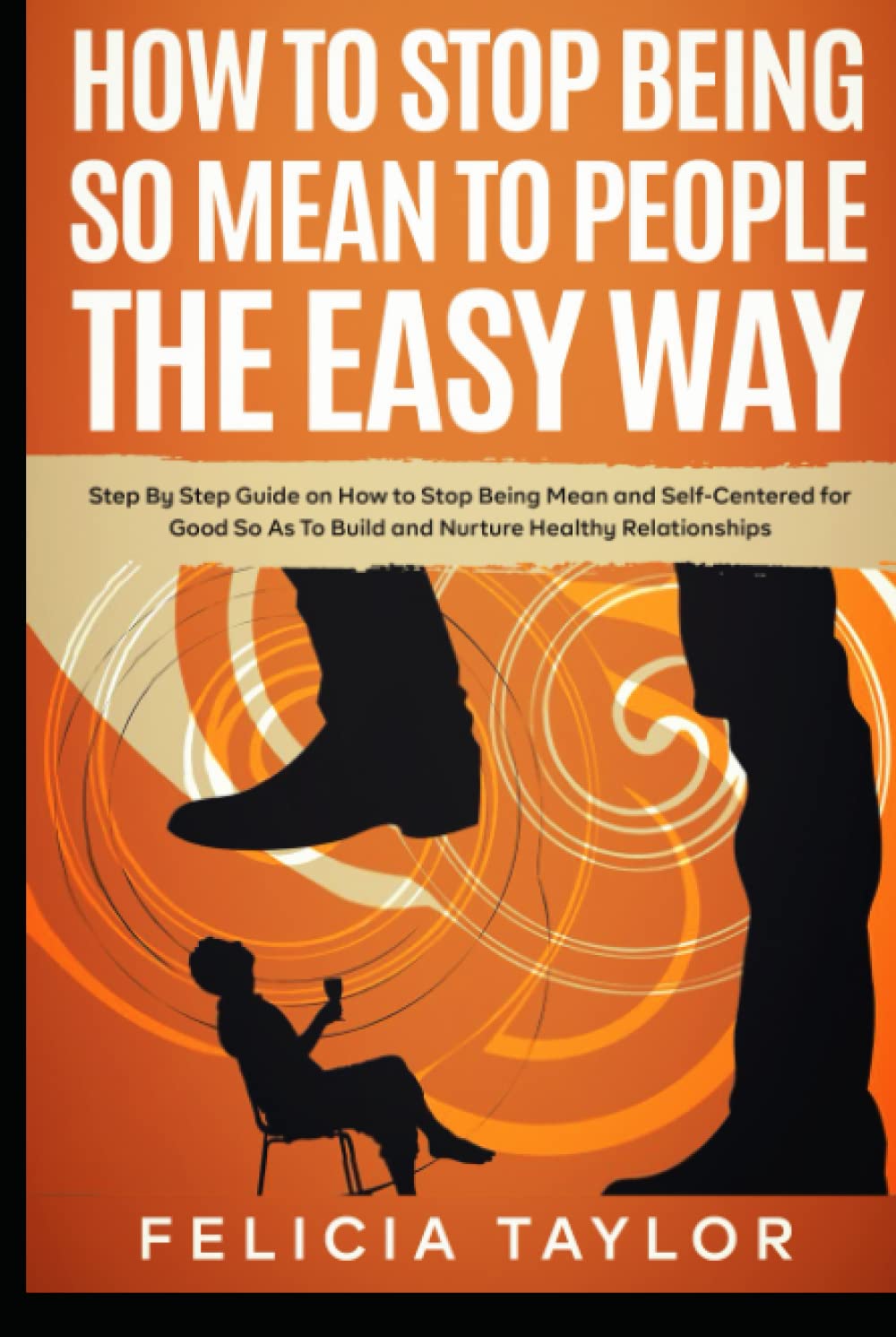 How to Stop Being So Mean to People the Easy Way: Step By Step Guide on How to Stop Being Mean and Self-Centered for Good So As To Build and Nurture Healthy Relationships (Become a better you)