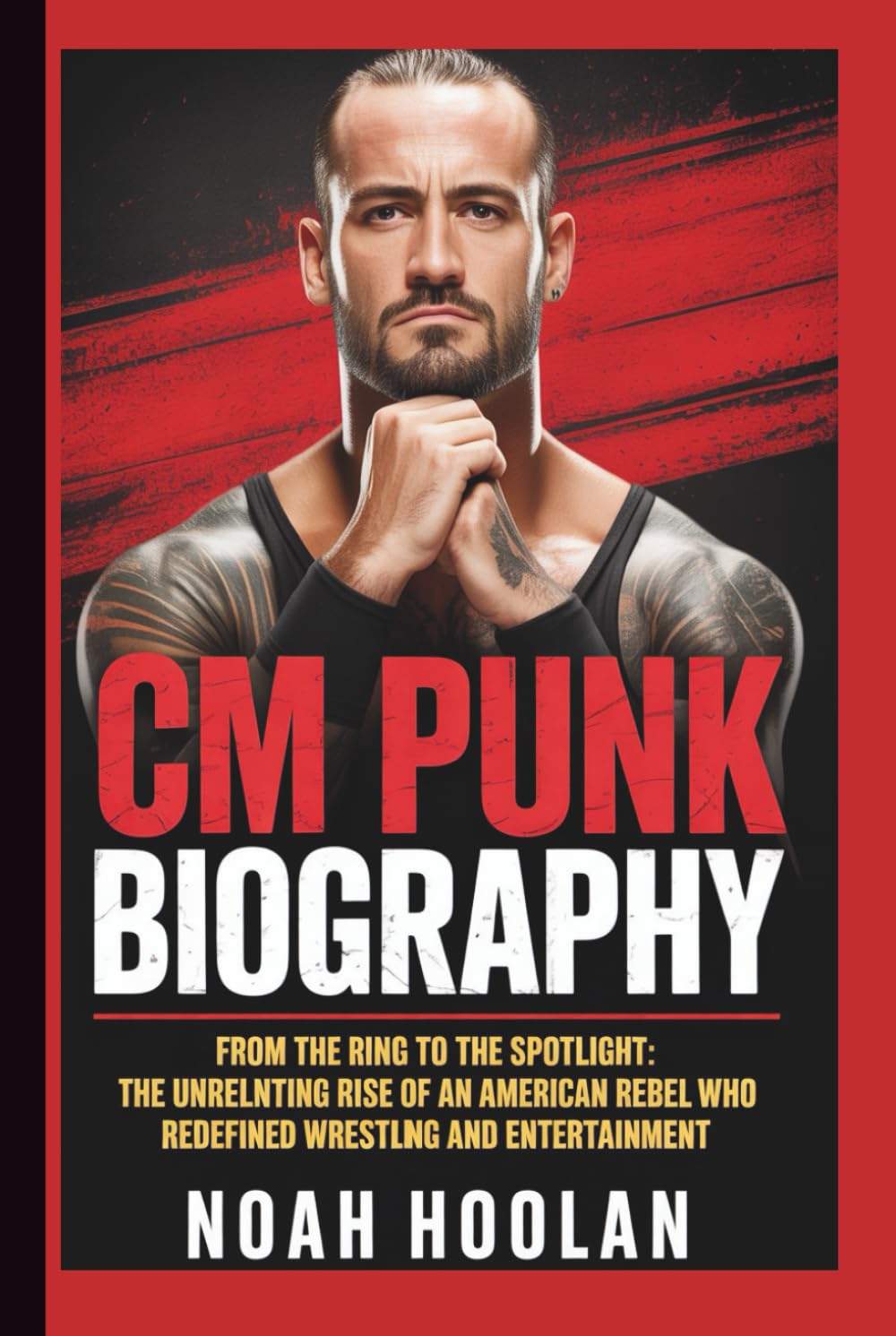 CM PUNK BIOGRAPHY: From the Ring to the Spotlight: The Unrelenting Rise of an American Rebel Who Redefined Wrestling and Entertainment