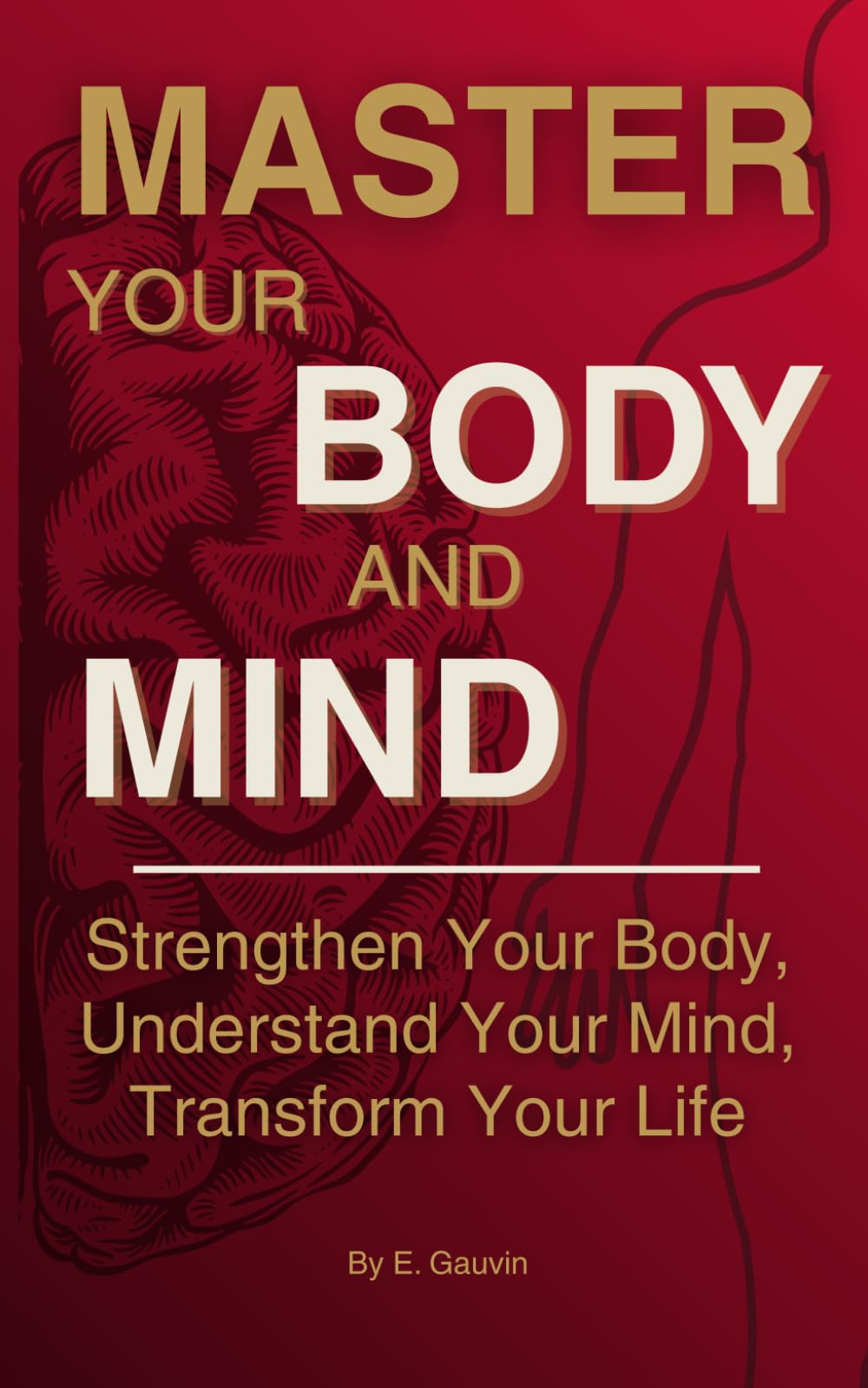 MASTER YOUR BODY AND MIND: Strengthen Your Body, Understand Your Mind, Transform Your Life