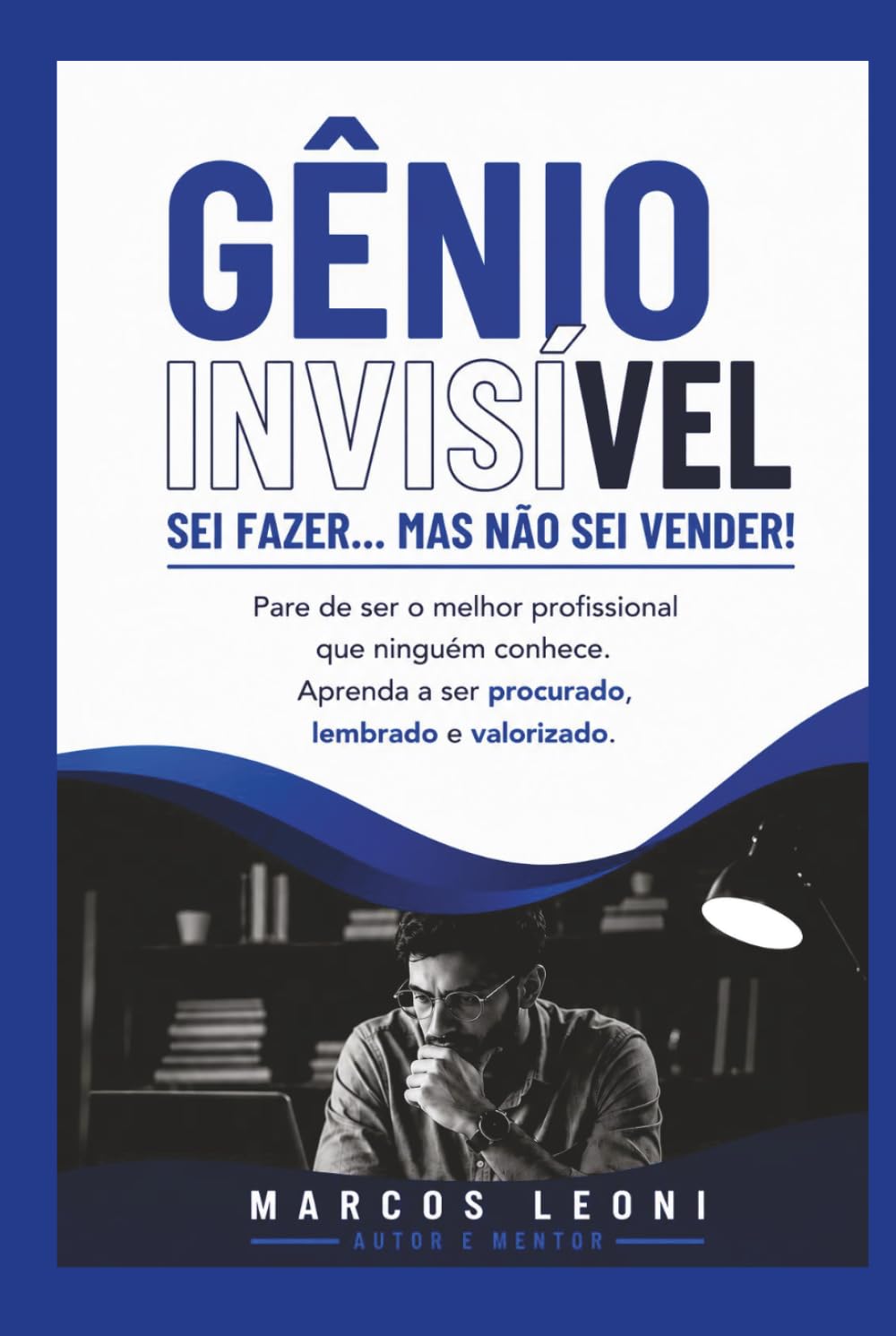 Gênio Invisível: Sei Fazer... Mas Não Sei Vender! Pare de ser o melhor profissional que ninguém conhece e aprenda a ser procurado, lembrado e valorizado.