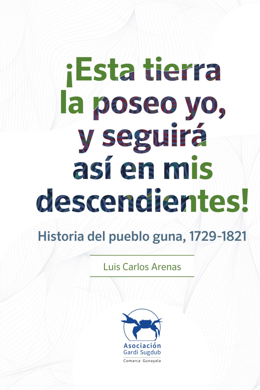 !Esta tierrra la poseo yo, y seguirá así en mis descendientes!: Historia del pueblo guna, 1729-1821.