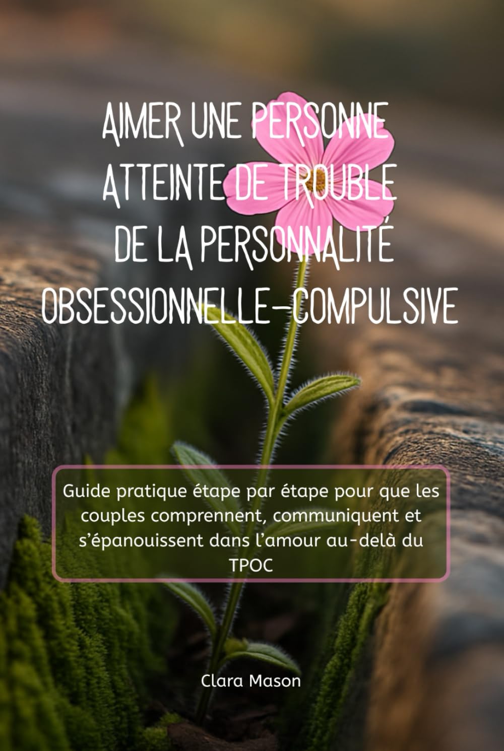 AIMER UNE PERSONNE ATTEINTE DE TROUBLE DE LA PERSONNALITÉ OBSESSIONNELLE-COMPULSIVE: Guide pratique étape par étape pour que les couples comprennent, ... s’épanouissent dans l’amour au-delà du TPOC