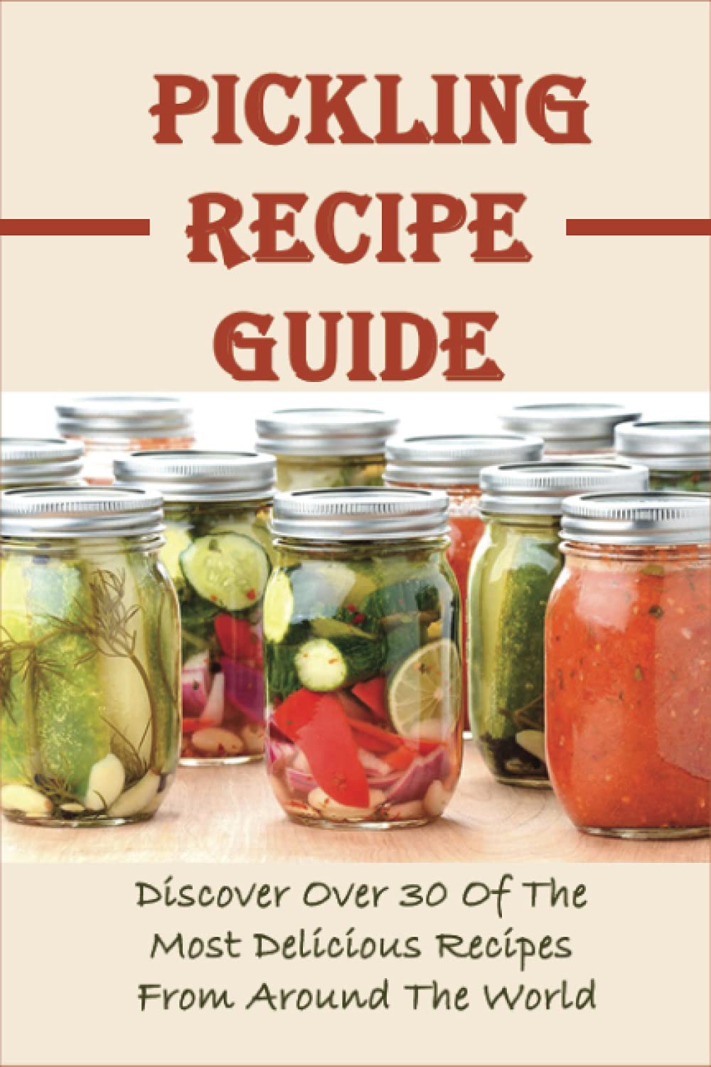 Pickling Recipe Guide: Discover Over 30 Of The Most Delicious Recipes From Around The World: Different Pickle Recipes