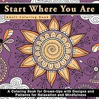 Start Where You Are Adult Coloring Book: A Coloring Book for Grown-Ups with Design and Patterns for Relaxation and Mindfulness 1541309766 Book Cover