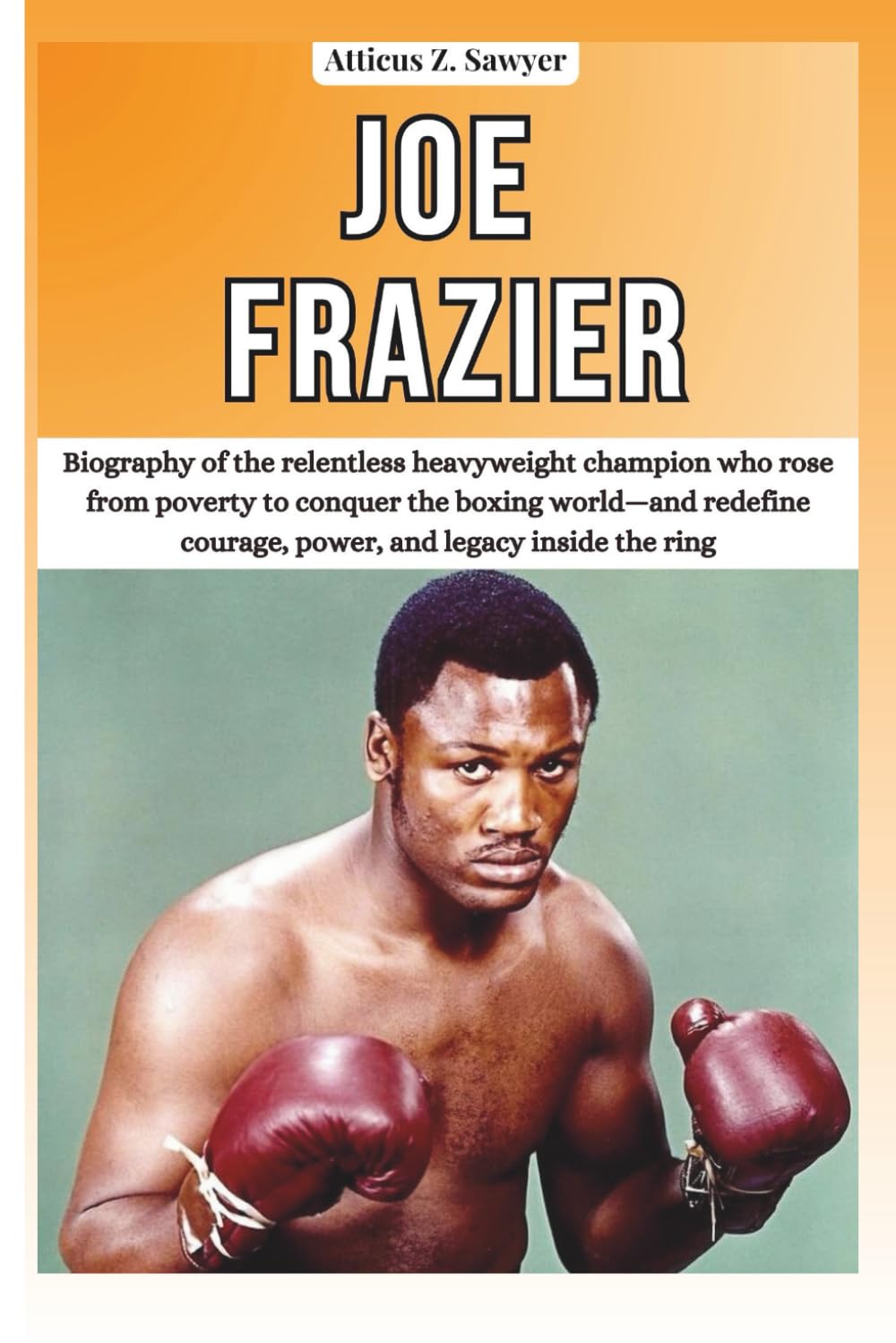 JOE FRAZIER: Biography of the relentless heavyweight champion who rose from poverty to conquer the boxing world—and redefine courage, power, and ... OF BOXING & MMA LEGENDS AND CHAMPIONS)