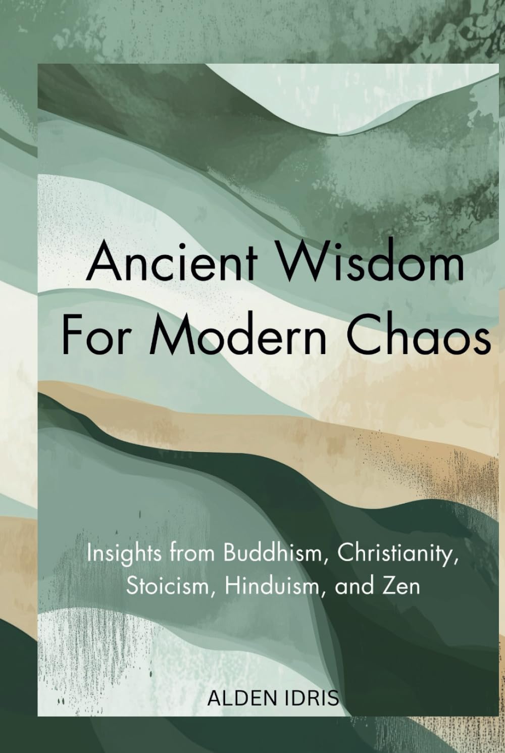 Ancient Wisdom For Modern Chaos: Insights from Buddhism, Christianity, Stoicism, Hinduism, and Zen