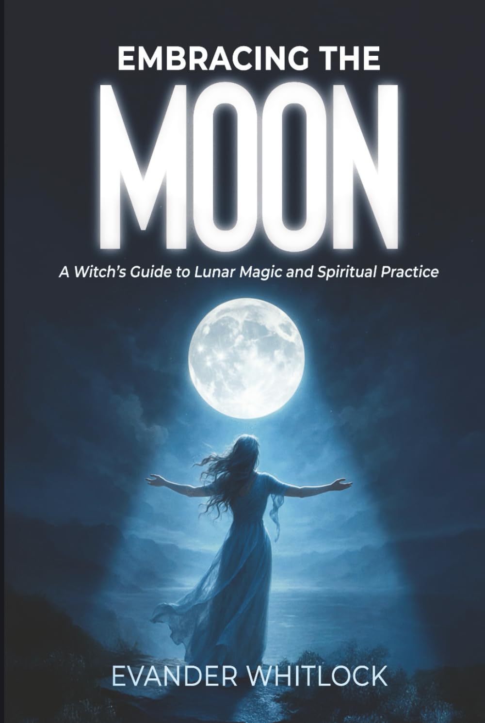 Embracing the Moon: A Witch's Guide to Lunar Magic and Spirirtual Practice