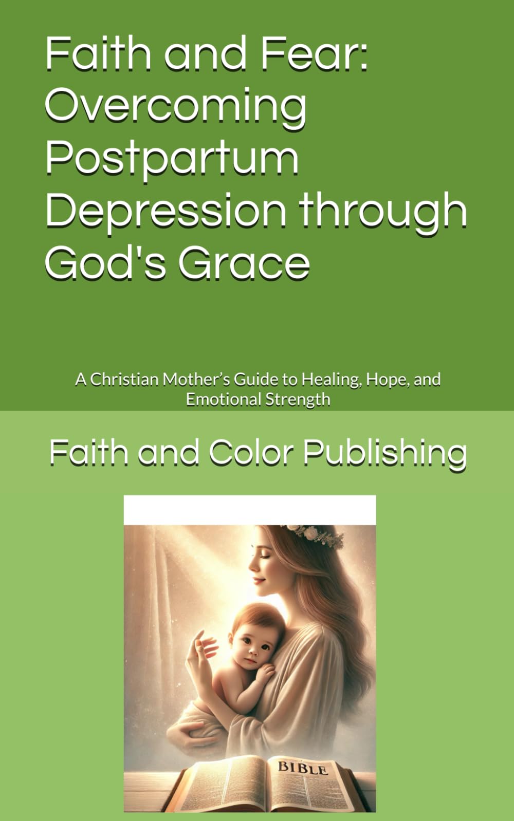 Faith and Fear: Overcoming Postpartum Depression through God's Grace: A Christian Mother’s Guide to Healing, Hope, and Emotional Strength