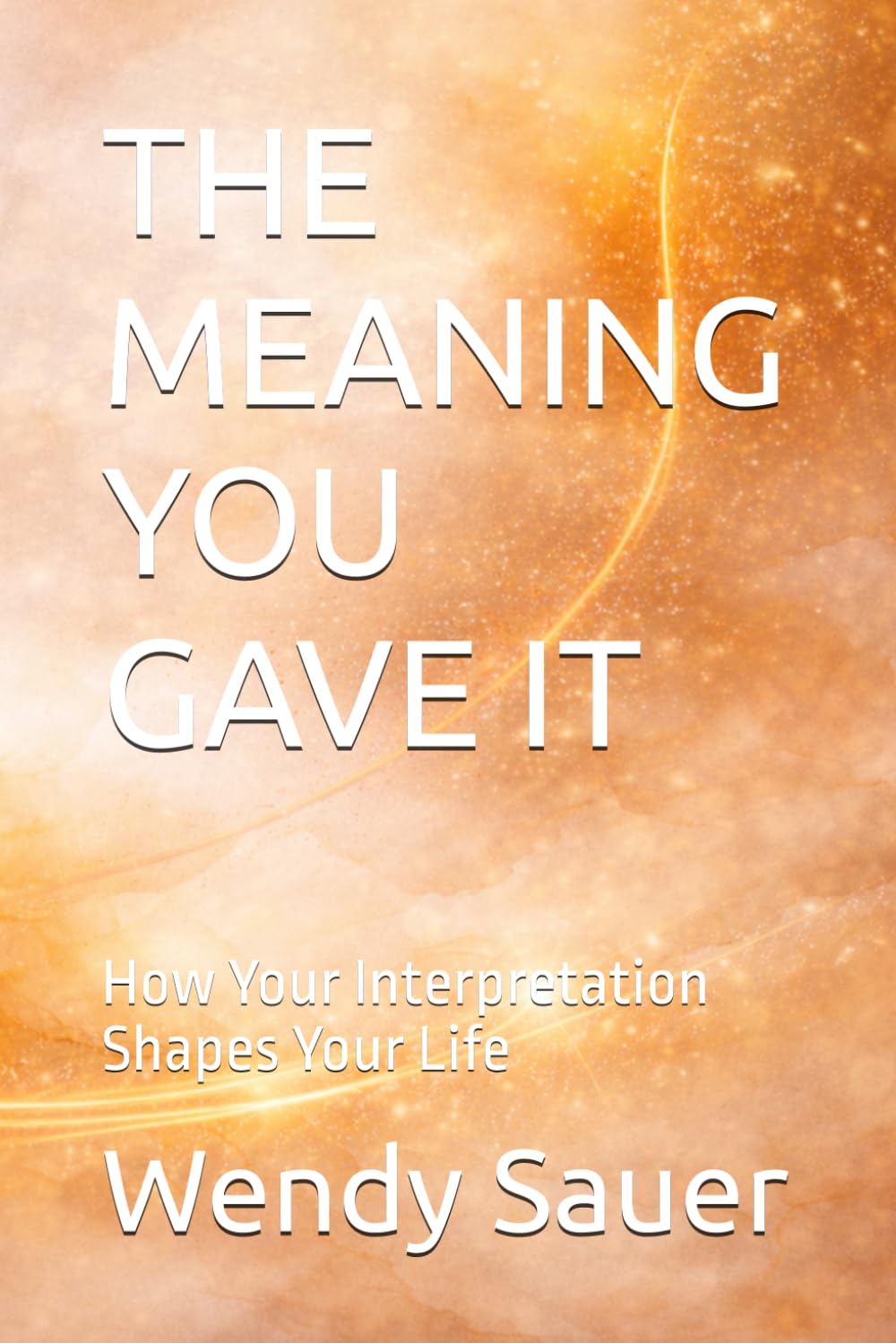 THE MEANING YOU GAVE IT: How Your Interpretation Shapes Your Life