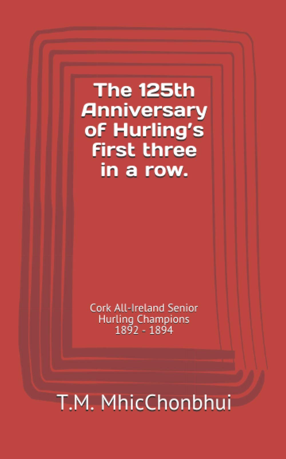 The 125th Anniversary of Hurling’s first three in a row.: Cork All-Ireland Senior Hurling Champions 1892 - 1894