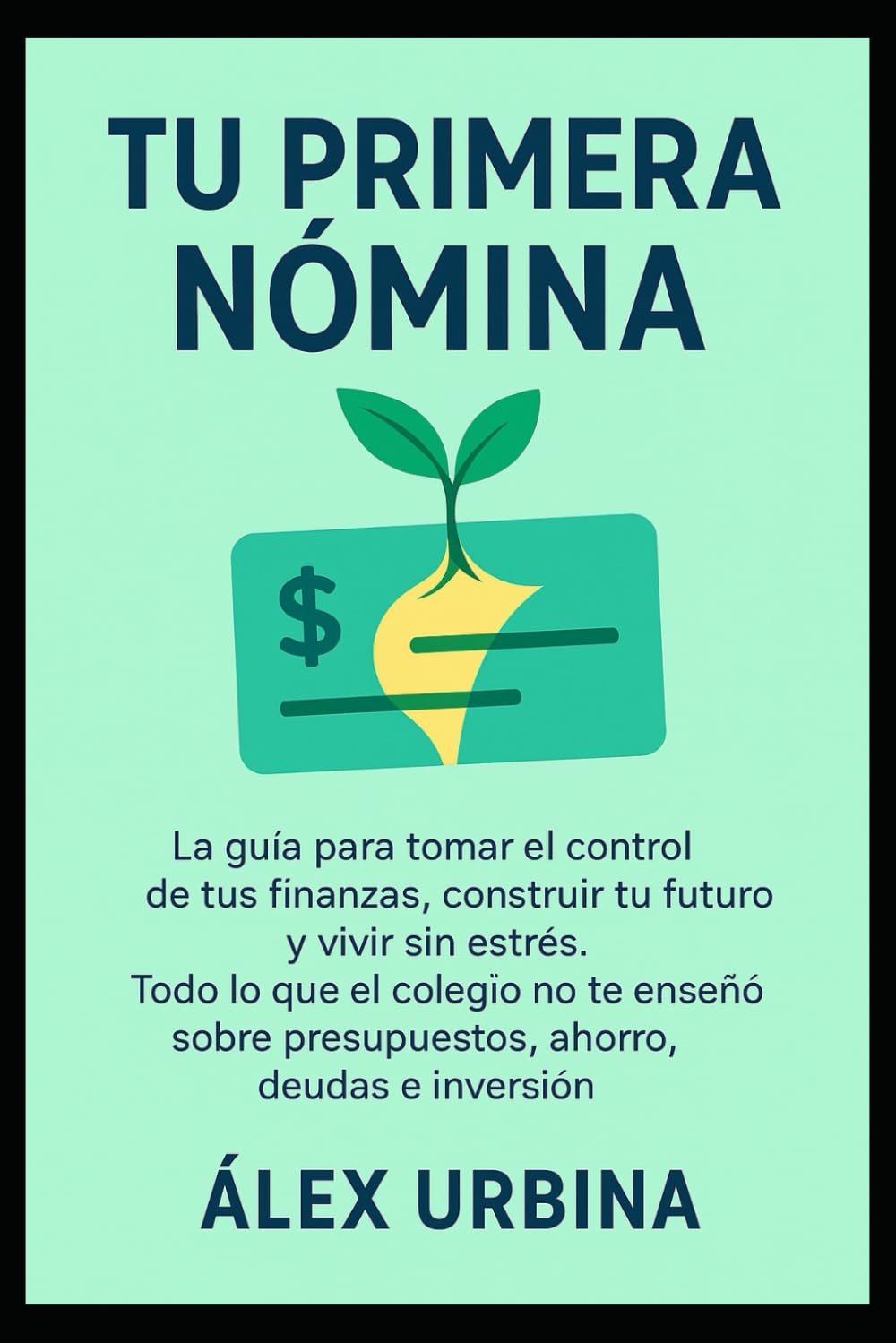 Tu Primera Nómina: La guía para tomar el control de tus finanzas, construir tu futuro y vivir sin estrés. Todo lo que el colegio no te enseñó sobre presupuestos, ahorro, deudas e inversión.
