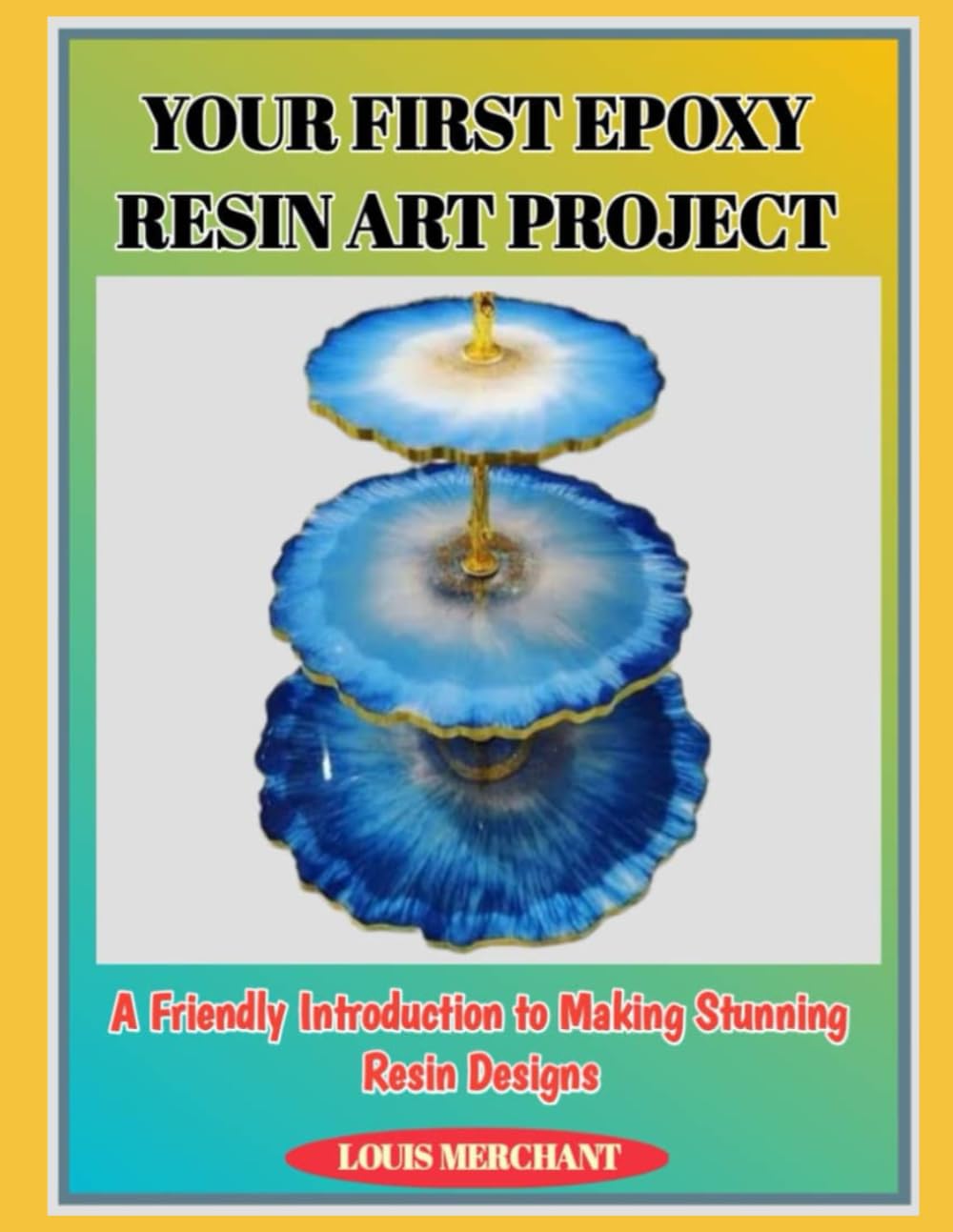 YOUR FIRST EPOXY RESIN ART PROJECT: A Friendly Introduction to Making Stunning Resin Designs