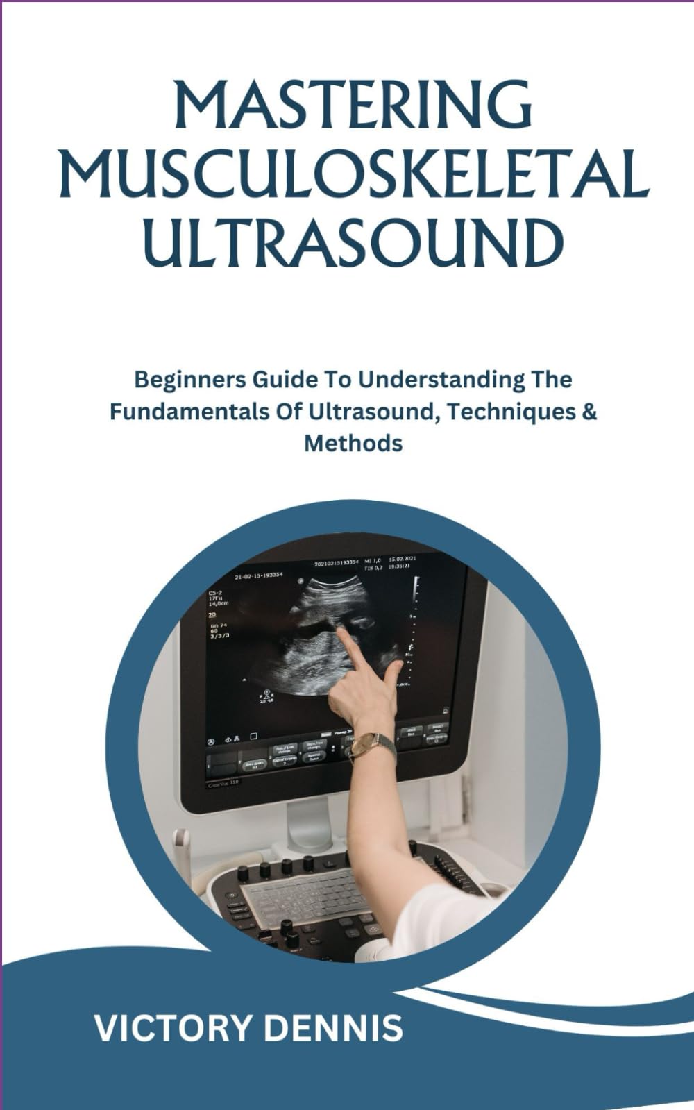 MASTERING MUSCULOSKELETAL ULTRASOUND: Beginners Guide To Understanding The Fundamentals Of Ultrasound, Techniques & Methods