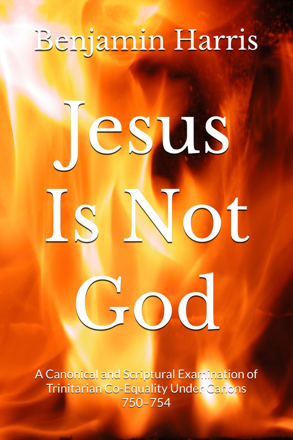 Jesus Is Not God: A Canonical and Scriptural Examination of Trinitarian Co-Equality Under Canons 750–754 (The Proof of God: Examining Religion, Creation, and Christ)