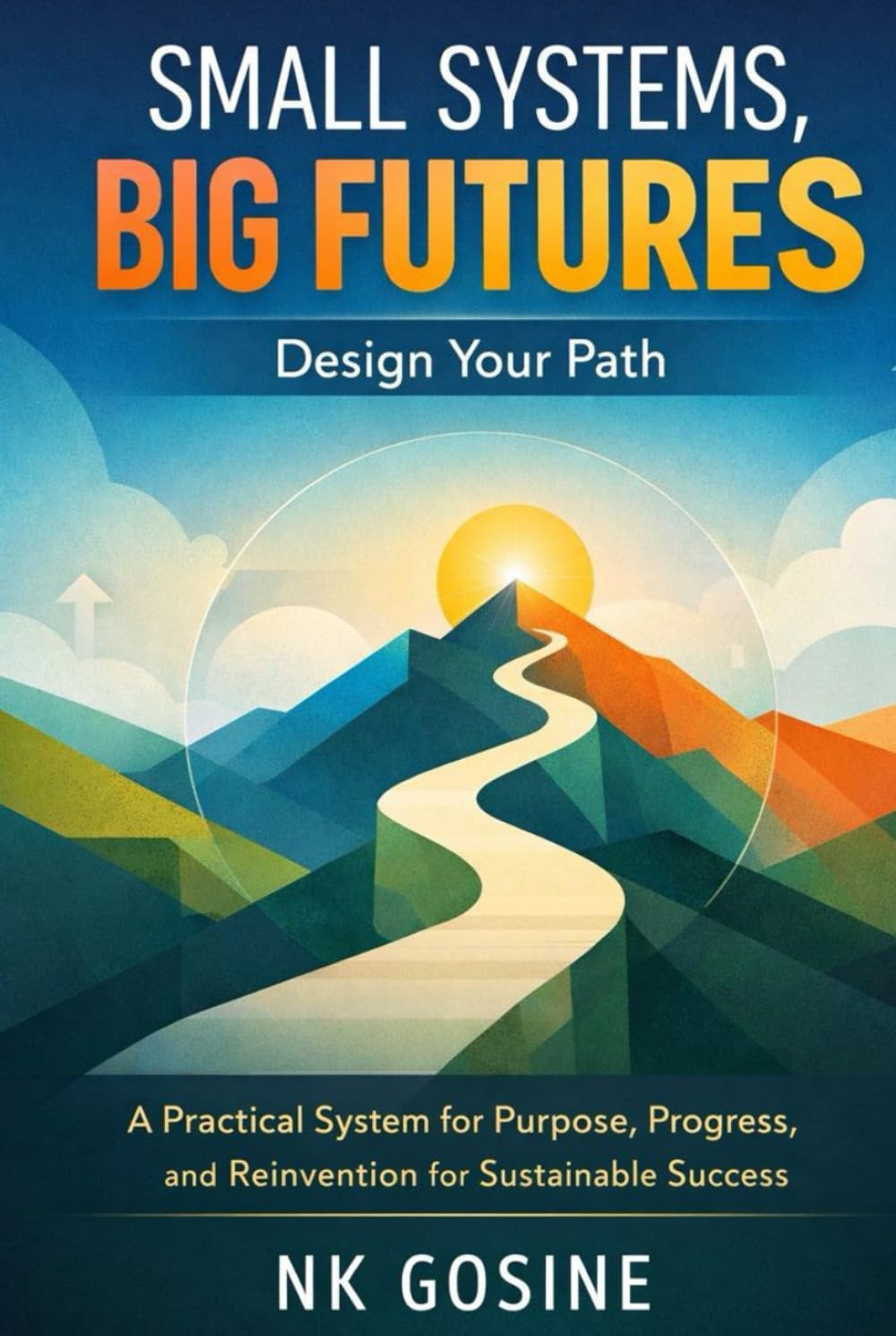 Small Systems, Big Futures: Design Your Path: A Practical System for Purpose, Progress, and Reinvention for Sustainable Success