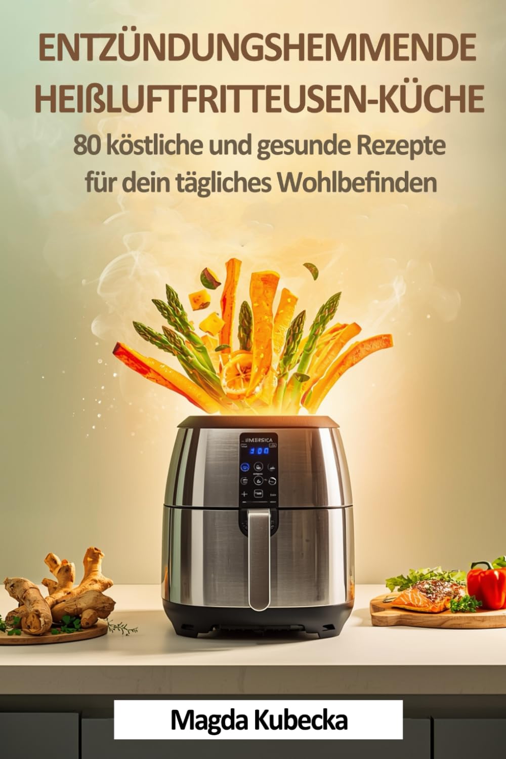Entzündungshemmende Heißluftfritteusen-Küche: 80 köstliche und gesunde Rezepte für dein tägliches Wohlbefinden